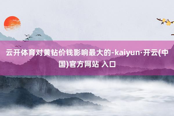 云开体育对黄钻价钱影响最大的-kaiyun·开云(中国)官方网站 入口
