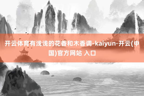 开云体育有浅浅的花香和木香调-kaiyun·开云(中国)官方网站 入口