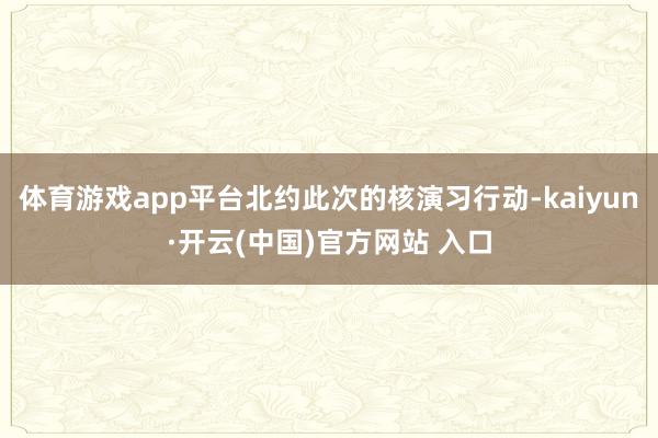 体育游戏app平台北约此次的核演习行动-kaiyun·开云(中国)官方网站 入口