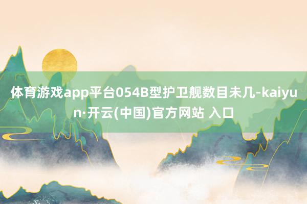 体育游戏app平台054B型护卫舰数目未几-kaiyun·开云(中国)官方网站 入口