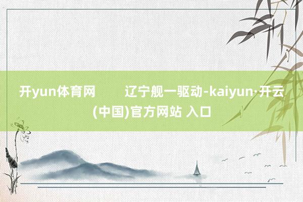 开yun体育网        辽宁舰一驱动-kaiyun·开云(中国)官方网站 入口