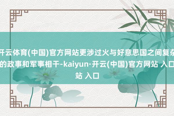 开云体育(中国)官方网站更涉过火与好意思国之间复杂的政事和军事相干-kaiyun·开云(中国)官方网站 入口