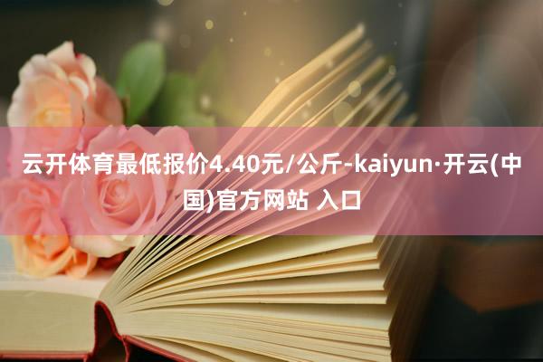 云开体育最低报价4.40元/公斤-kaiyun·开云(中国)官方网站 入口