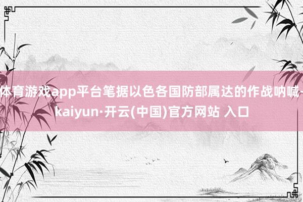 体育游戏app平台笔据以色各国防部属达的作战呐喊-kaiyun·开云(中国)官方网站 入口