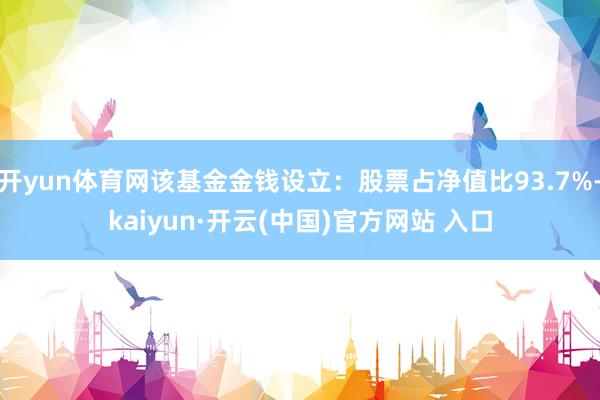 开yun体育网该基金金钱设立：股票占净值比93.7%-kaiyun·开云(中国)官方网站 入口