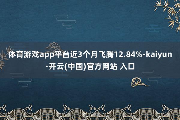 体育游戏app平台近3个月飞腾12.84%-kaiyun·开云(中国)官方网站 入口