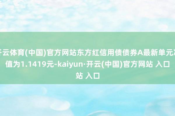 开云体育(中国)官方网站东方红信用债债券A最新单元净值为1.1419元-kaiyun·开云(中国)官方网站 入口