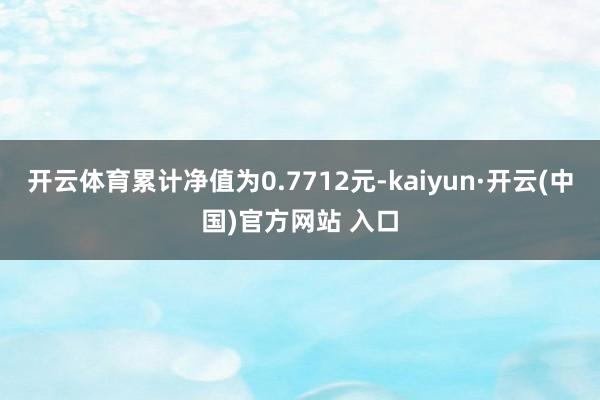 开云体育累计净值为0.7712元-kaiyun·开云(中国)官方网站 入口