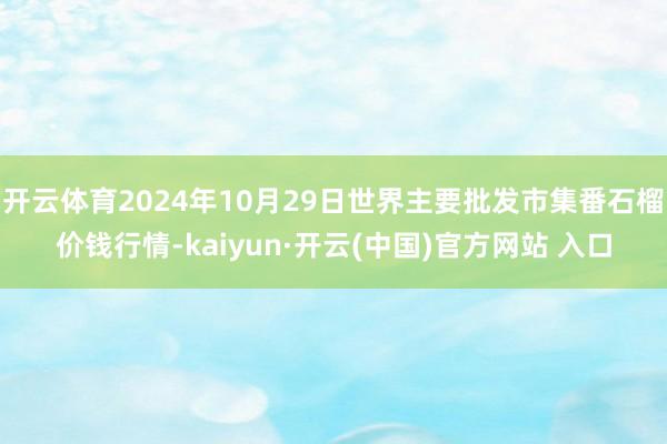 开云体育2024年10月29日世界主要批发市集番石榴价钱行情-kaiyun·开云(中国)官方网站 入口