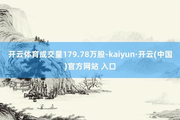 开云体育成交量179.78万股-kaiyun·开云(中国)官方网站 入口