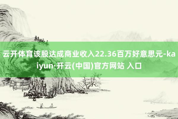 云开体育该股达成商业收入22.36百万好意思元-kaiyun·开云(中国)官方网站 入口