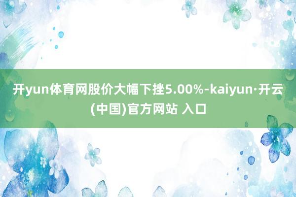 开yun体育网股价大幅下挫5.00%-kaiyun·开云(中国)官方网站 入口