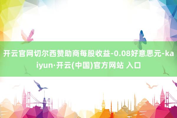 开云官网切尔西赞助商每股收益-0.08好意思元-kaiyun·开云(中国)官方网站 入口
