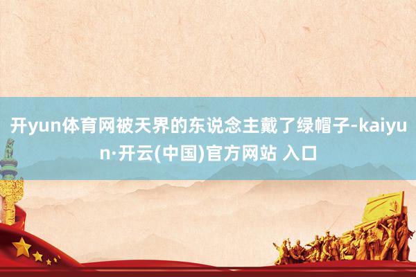 开yun体育网被天界的东说念主戴了绿帽子-kaiyun·开云(中国)官方网站 入口