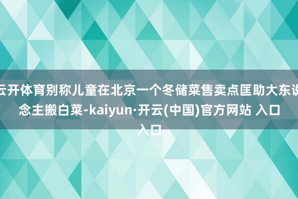 云开体育别称儿童在北京一个冬储菜售卖点匡助大东说念主搬白菜-kaiyun·开云(中国)官方网站 入口