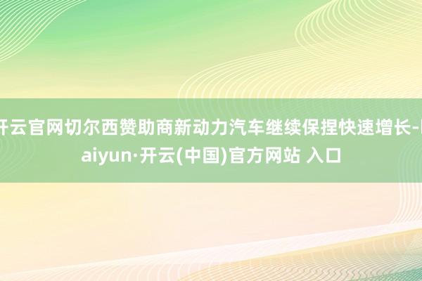 开云官网切尔西赞助商新动力汽车继续保捏快速增长-kaiyun·开云(中国)官方网站 入口