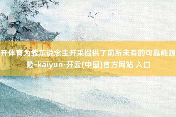 云开体育为载东说念主开采提供了前所未有的可靠能源保险-kaiyun·开云(中国)官方网站 入口