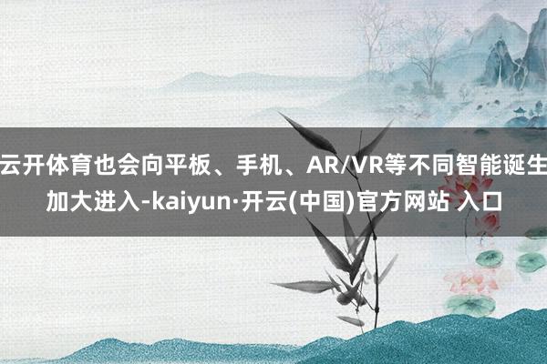 云开体育也会向平板、手机、AR/VR等不同智能诞生加大进入-kaiyun·开云(中国)官方网站 入口