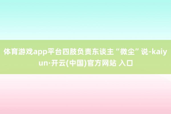 体育游戏app平台四肢负责东谈主“微尘”说-kaiyun·开云(中国)官方网站 入口
