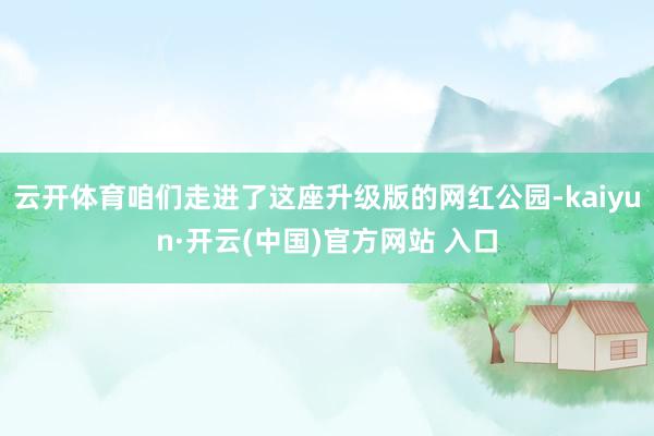 云开体育咱们走进了这座升级版的网红公园-kaiyun·开云(中国)官方网站 入口