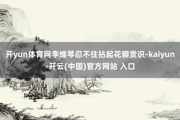 开yun体育网李维琴忍不住拈起花瓣赏识-kaiyun·开云(中国)官方网站 入口