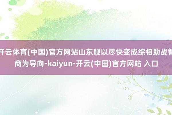 开云体育(中国)官方网站山东舰以尽快变成综相助战智商为导向-kaiyun·开云(中国)官方网站 入口