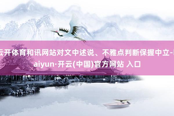 云开体育和讯网站对文中述说、不雅点判断保握中立-kaiyun·开云(中国)官方网站 入口